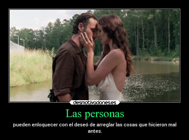 Las personas - pueden enloquecer con el deseó de arreglar las cosas que hicieron mal
antes.