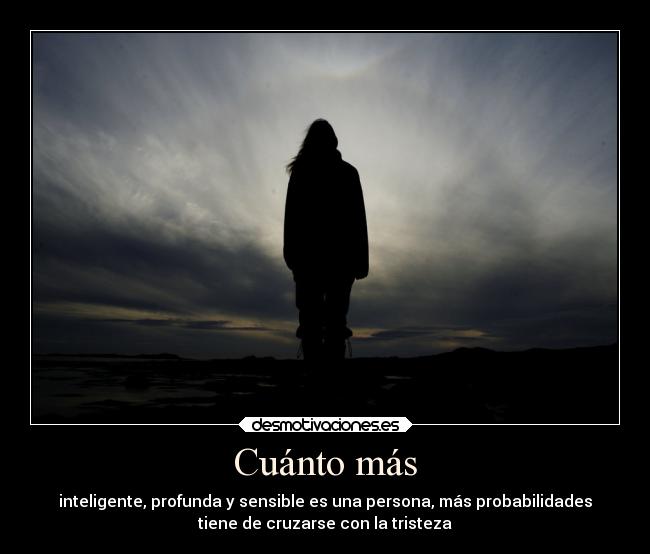 Cuánto más - inteligente, profunda y sensible es una persona, más probabilidades
tiene de cruzarse con la tristeza