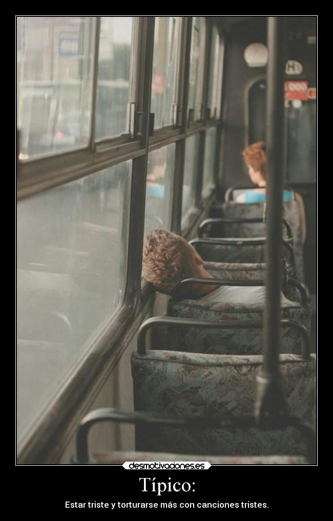 Típico: - Estar triste y torturarse más con canciones tristes.