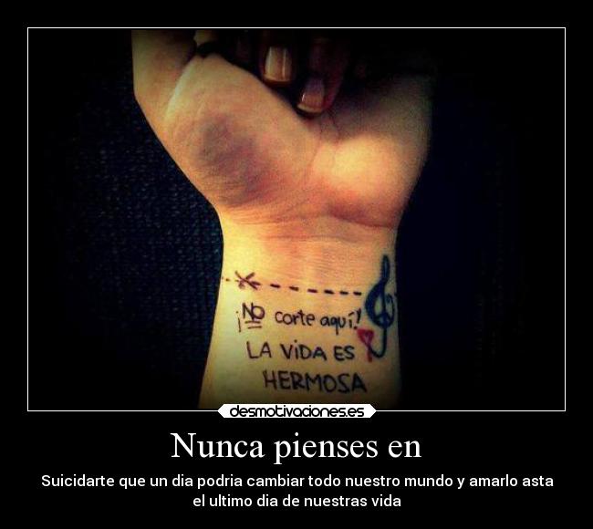 Nunca pienses en - Suicidarte que un dia podria cambiar todo nuestro mundo y amarlo asta
el ultimo dia de nuestras vida