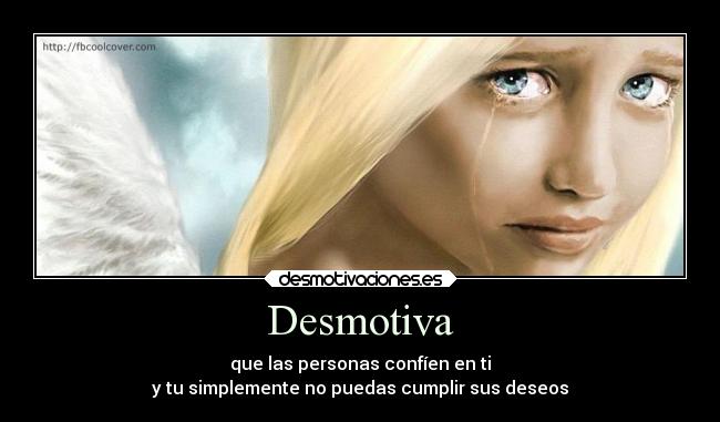 Desmotiva - que las personas confíen en ti
y tu simplemente no puedas cumplir sus deseos