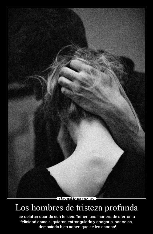 Los hombres de tristeza profunda - se delatan cuando son felices. Tienen una manera de aferrar la
felicidad como si quieran estrangularla y ahogarla, por celos,
¡demasiado bien saben que se les escapa!
