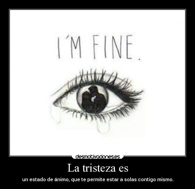 La tristeza es - un estado de ánimo, que te permite estar a solas contigo mismo.