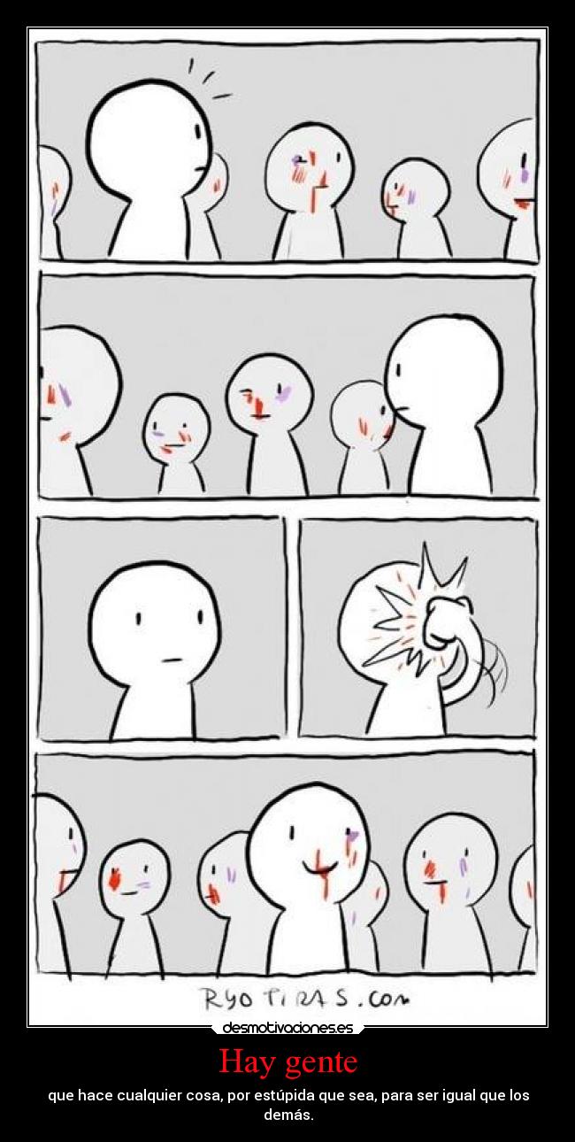 Hay gente - que hace cualquier cosa, por estúpida que sea, para ser igual que los
demás.