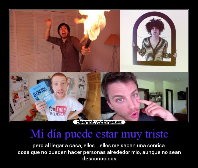 Mi día puede estar muy triste - pero al llegar a casa, ellos... ellos me sacan una sonrisa
cosa que no pueden hacer personas alrededor mio, aunque no sean
desconocidos