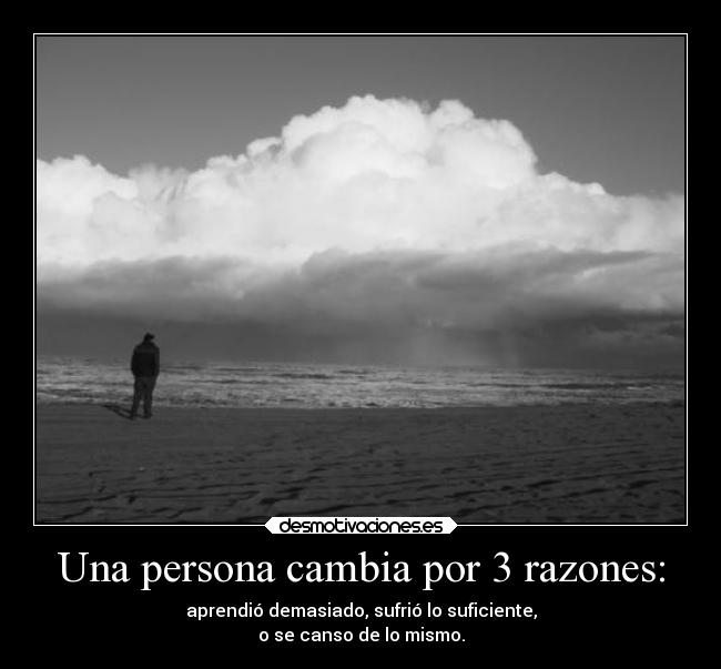 Una persona cambia por 3 razones: - aprendió demasiado, sufrió lo suficiente,
o se canso de lo mismo.