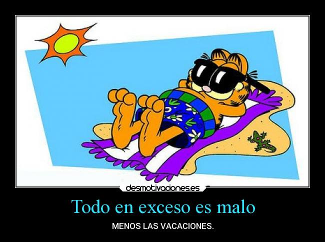 Todo en exceso es malo - MENOS LAS VACACIONES.