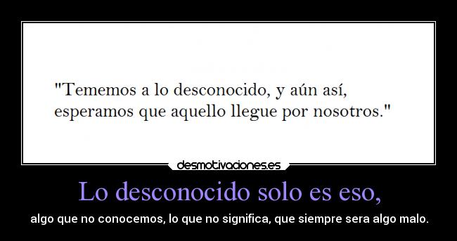 Lo desconocido solo es eso, - algo que no conocemos, lo que no significa, que siempre sera algo malo.
