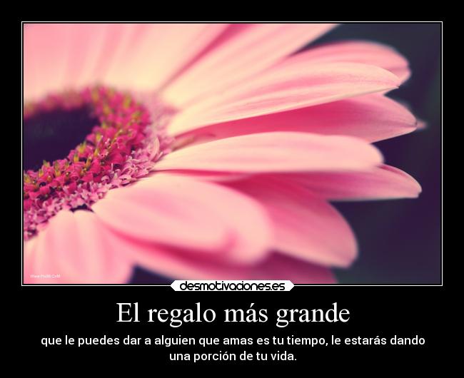 El regalo más grande - que le puedes dar a alguien que amas es tu tiempo, le estarás dando
una porción de tu vida.