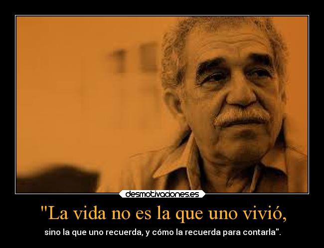 La vida no es la que uno vivió, - sino la que uno recuerda, y cómo la recuerda para contarla.