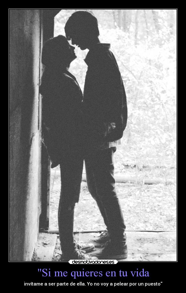 Si me quieres en tu vida - invítame a ser parte de ella. Yo no voy a pelear por un puesto
