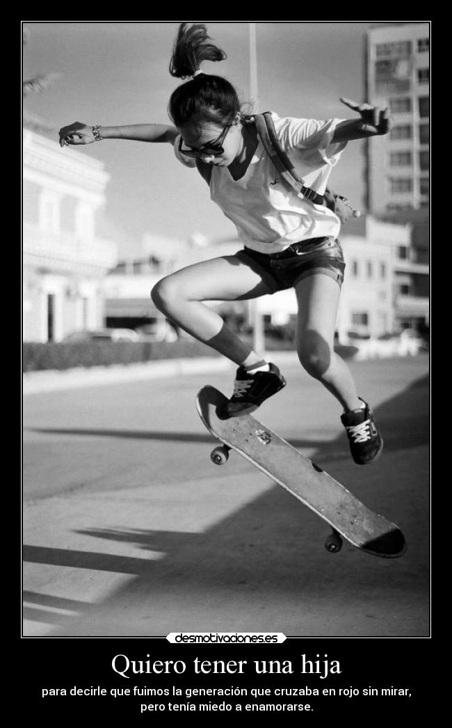 Quiero tener una hija - para decirle que fuimos la generación que cruzaba en rojo sin mirar,
pero tenía miedo a enamorarse.