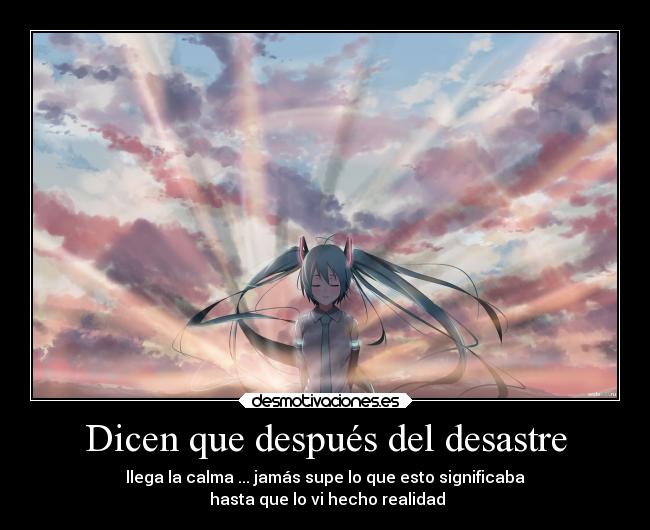 Dicen que después del desastre - llega la calma ... jamás supe lo que esto significaba
hasta que lo vi hecho realidad