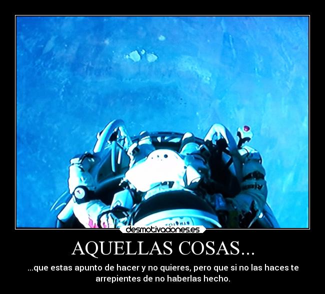 AQUELLAS COSAS... - ...que estas apunto de hacer y no quieres, pero que si no las haces te
arrepientes de no haberlas hecho.