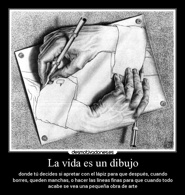 La vida es un dibujo - donde tú decides si apretar con el lápiz para que después, cuando
borres, queden manchas, o hacer las líneas finas para que cuando todo
acabe se vea una pequeña obra de arte