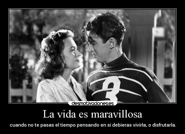 La vida es maravillosa - cuando no te pasas el tiempo pensando en si debieras vivirla, o disfrutarla.