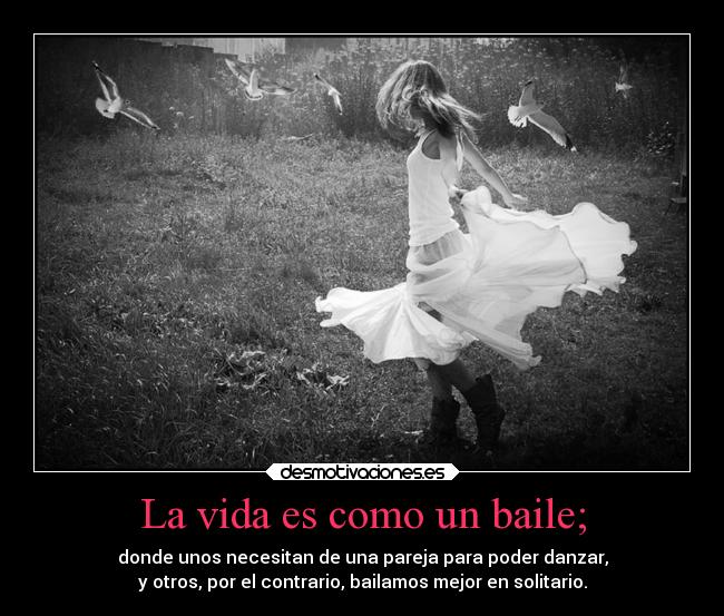 La vida es como un baile; - donde unos necesitan de una pareja para poder danzar,
y otros, por el contrario, bailamos mejor en solitario.