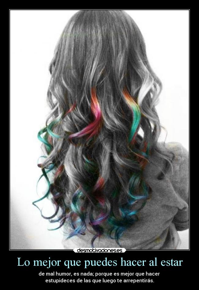 Lo mejor que puedes hacer al estar - de mal humor, es nada; porque es mejor que hacer
estupideces de las que luego te arrepentirás.