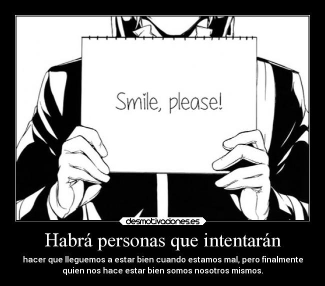 Habrá personas que intentarán - hacer que lleguemos a estar bien cuando estamos mal, pero finalmente
quien nos hace estar bien somos nosotros mismos.