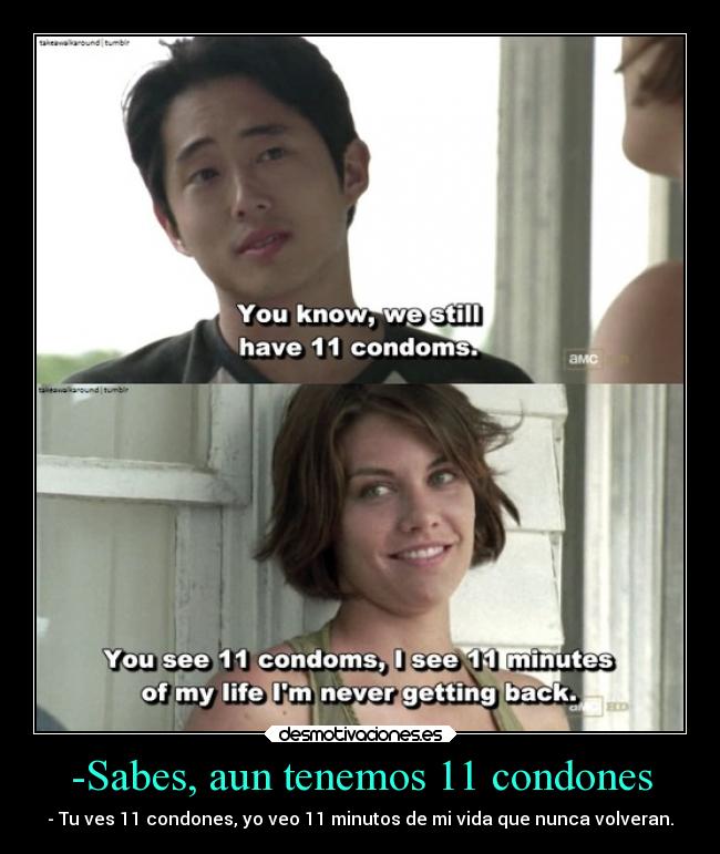 -Sabes, aun tenemos 11 condones - - Tu ves 11 condones, yo veo 11 minutos de mi vida que nunca volveran.