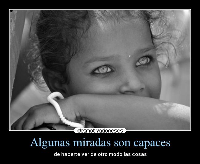Algunas miradas son capaces - de hacerte ver de otro modo las cosas