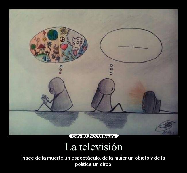 La televisión - hace de la muerte un espectáculo, de la mujer un objeto y de la
política un circo.