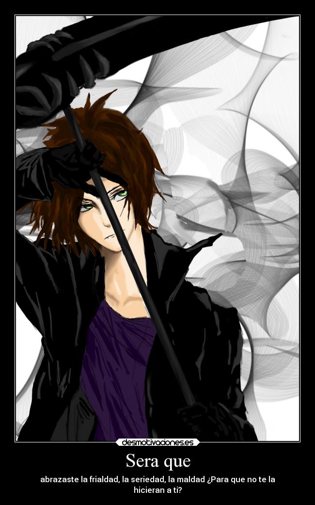 Sera que - abrazaste la frialdad, la seriedad, la maldad ¿Para que no te la
hicieran a ti?