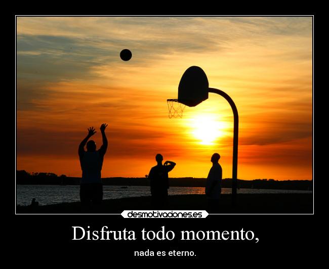 Disfruta todo momento, - nada es eterno.