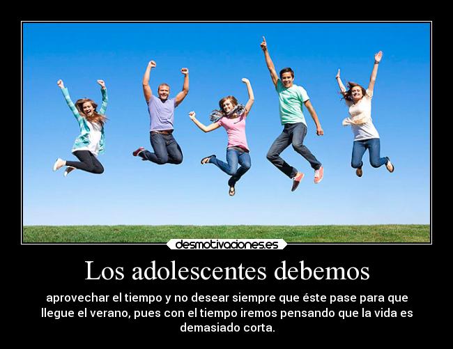 Los adolescentes debemos - aprovechar el tiempo y no desear siempre que éste pase para que
llegue el verano, pues con el tiempo iremos pensando que la vida es
demasiado corta.