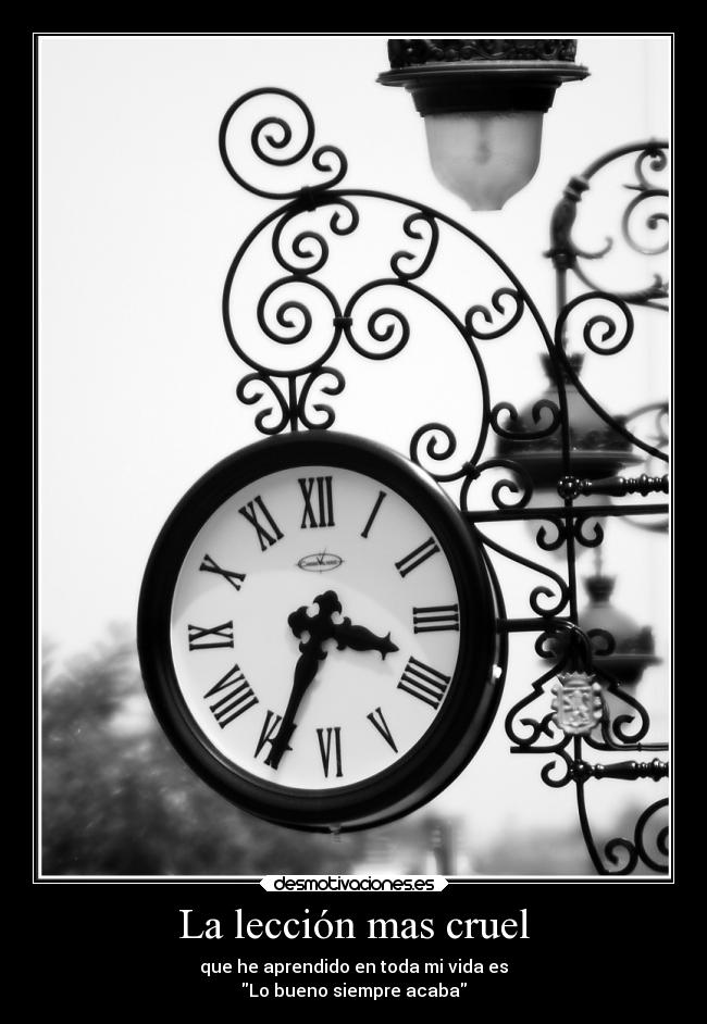 La lección mas cruel - que he aprendido en toda mi vida es
Lo bueno siempre acaba