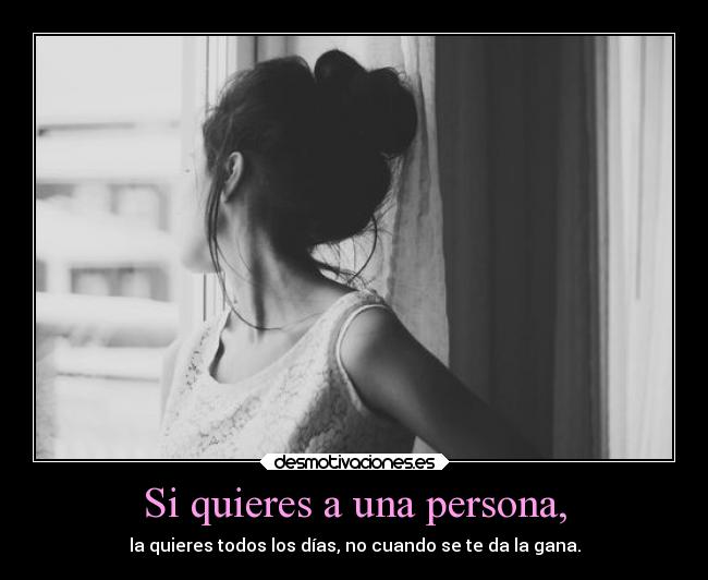Si quieres a una persona, - la quieres todos los días, no cuando se te da la gana.