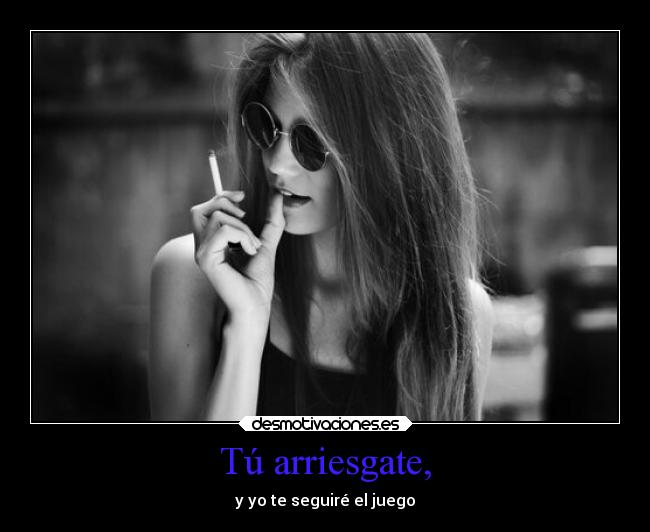 Tú arriesgate, - y yo te seguiré el juego