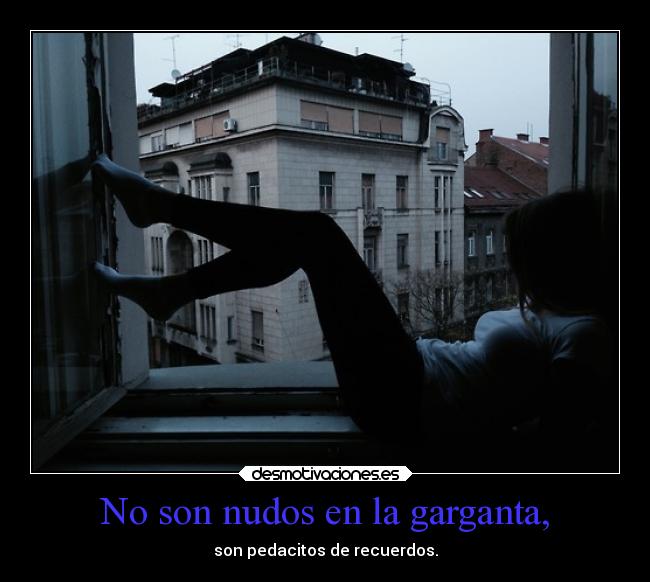 No son nudos en la garganta, - son pedacitos de recuerdos.