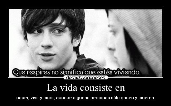 La vida consiste en - nacer, vivir y morir, aunque algunas personas sólo nacen y mueren.