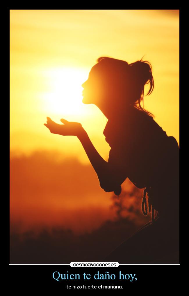 Quien te daño hoy, - te hizo fuerte el mañana.