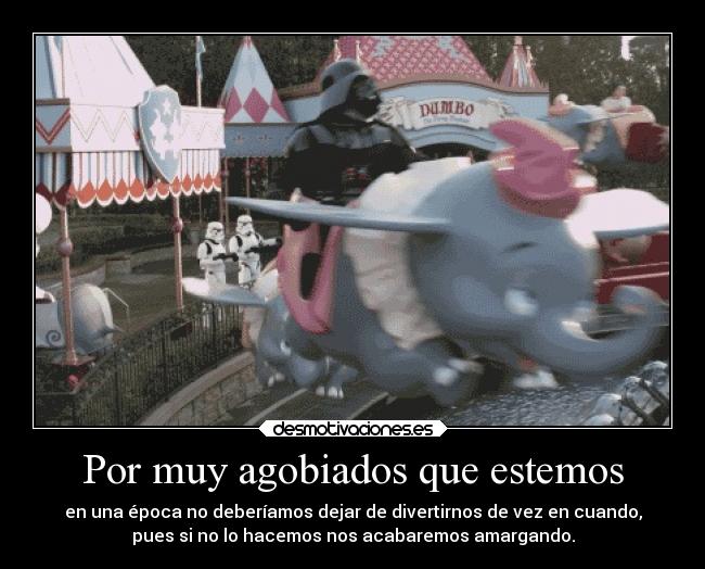 Por muy agobiados que estemos - en una época no deberíamos dejar de divertirnos de vez en cuando,
pues si no lo hacemos nos acabaremos amargando.