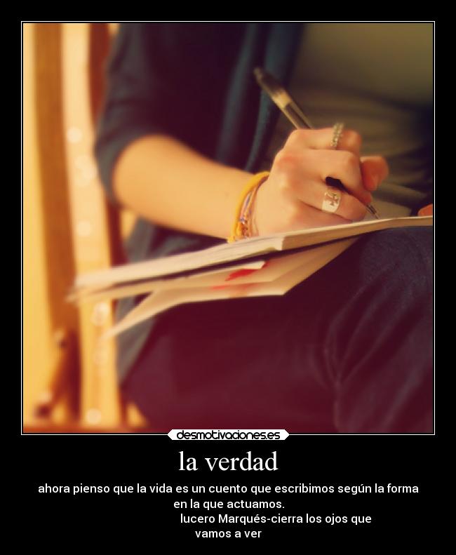 la verdad - ahora pienso que la vida es un cuento que escribimos según la forma
en la que actuamos.
lucero Marqués-cierra los ojos que
vamos a ver