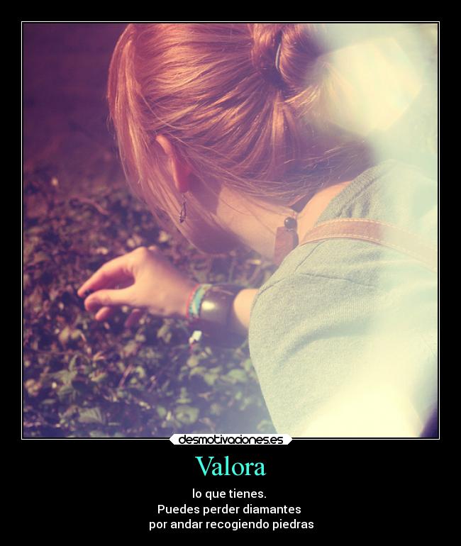 Valora - lo que tienes.
Puedes perder diamantes
por andar recogiendo piedras