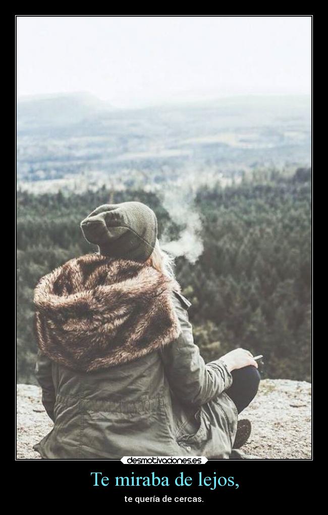 Te miraba de lejos, - te quería de cercas.