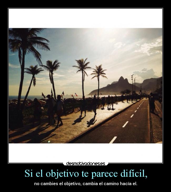 Si el objetivo te parece difícil, - no cambies el objetivo, cambia el camino hacía el.