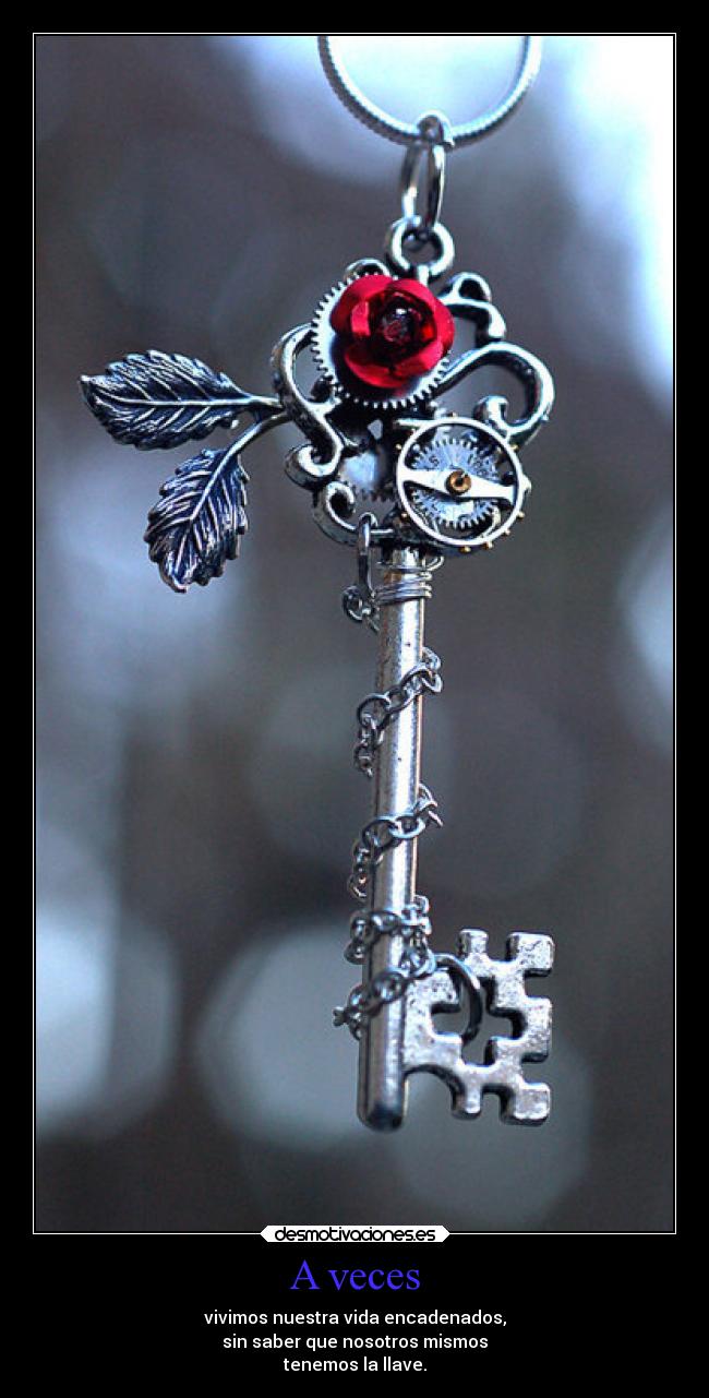 A veces - vivimos nuestra vida encadenados,
sin saber que nosotros mismos
tenemos la llave.