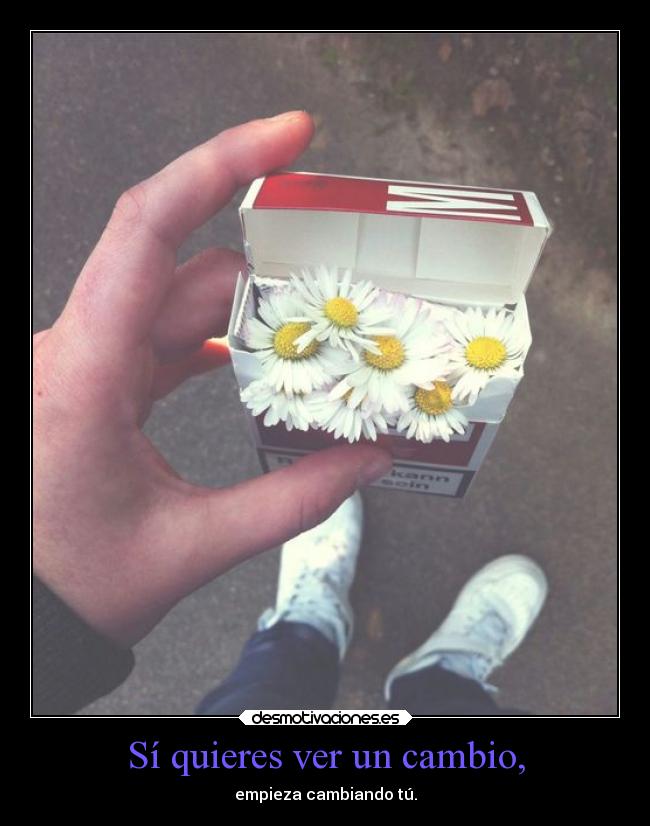Sí quieres ver un cambio, - empieza cambiando tú.