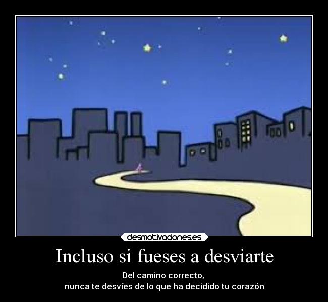 Incluso si fueses a desviarte - Del camino correcto, 
nunca te desvíes de lo que ha decidido tu corazón