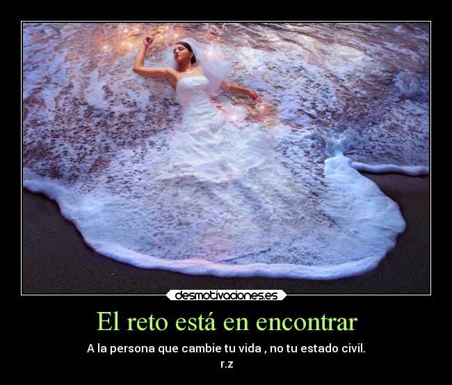 El reto está en encontrar - A la persona que cambie tu vida , no tu estado civil.
r.z