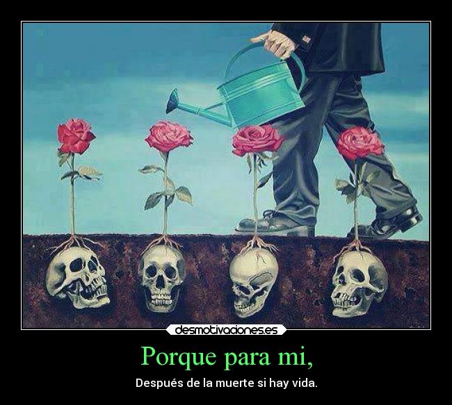 Porque para mi, - Después de la muerte si hay vida.