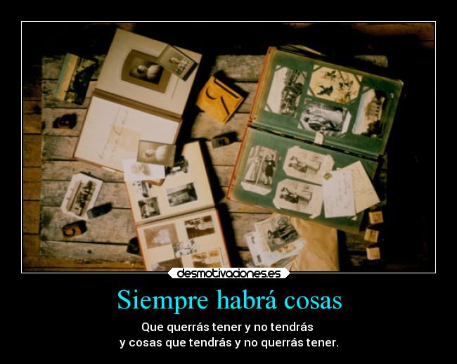 Siempre habrá cosas - Que querrás tener y no tendrás 
y cosas que tendrás y no querrás tener.