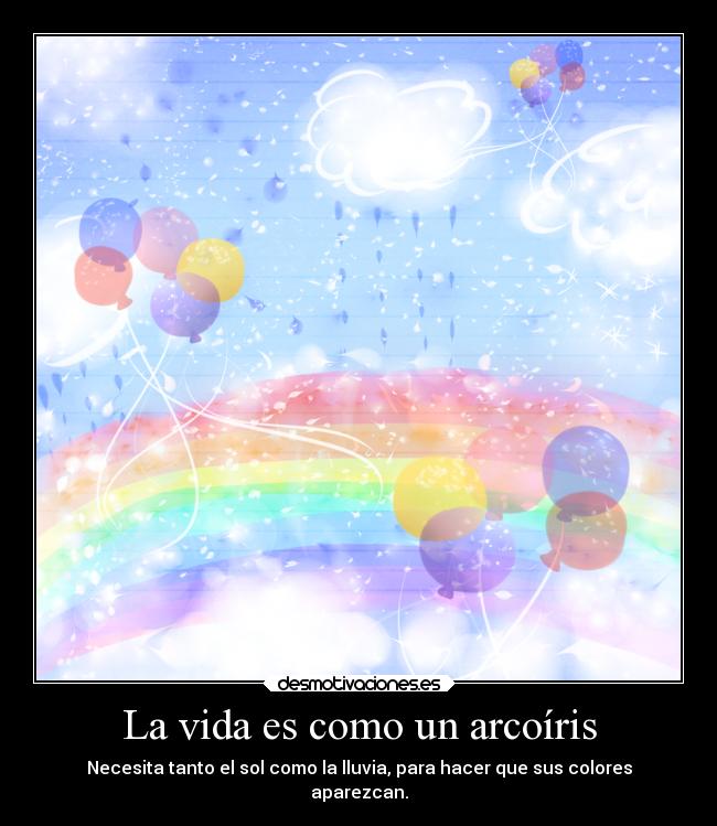 La vida es como un arcoíris - Necesita tanto el sol como la lluvia, para hacer que sus colores
aparezcan.