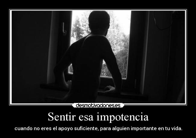 Sentir esa impotencia - cuando no eres el apoyo suficiente, para alguien importante en tu vida.