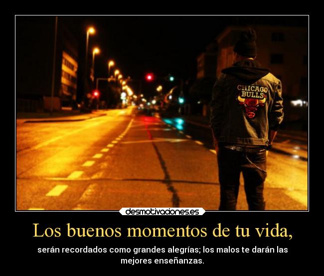 Los buenos momentos de tu vida, - serán recordados como grandes alegrías; los malos te darán las
mejores enseñanzas.