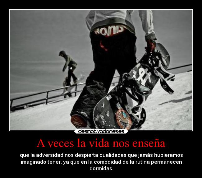 A veces la vida nos enseña - que la adversidad nos despierta cualidades que jamás hubieramos
imaginado tener, ya que en la comodidad de la rutina permanecen
dormidas.